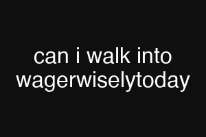 can i walk into wagerwiselytoday